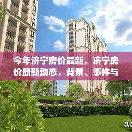 济宁最新房价动态深度解析,背景、事件与地位一览