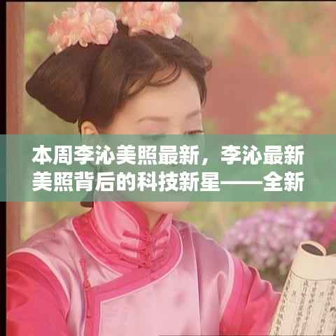 李沁最新美照背后的科技新星,全新智能生活体验引领潮流风尚