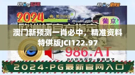 澳门新预测一肖必中,精准资料特供版JCI122.97