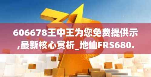 606678王中王为您免费提供示,最新核心赏析_地仙FRS680.94
