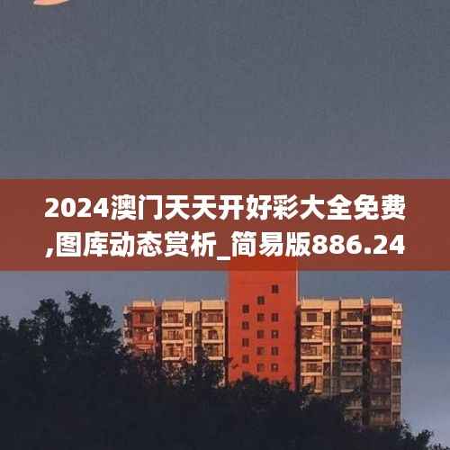 2024澳门天天开好彩大全免费,图库动态赏析_简易版886.24