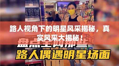 路人视角下的明星风采揭秘,真实风采大揭秘!
