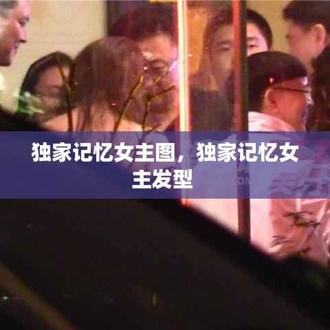 独家记忆女主图,独家记忆女主发型