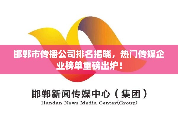 邯郸市传播公司排名揭晓,热门传媒企业榜单重磅出炉!