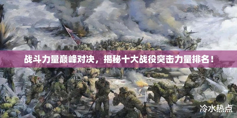 战斗力量巅峰对决,揭秘十大战役突击力量排名!
