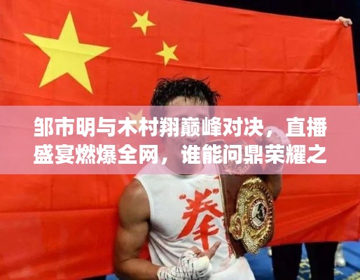邹市明与木村翔巅峰对决,直播盛宴燃爆全网,谁能问鼎荣耀之巅?