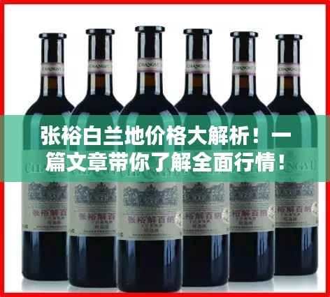 张裕白兰地价格大解析!一篇文章带你了解全面行情!