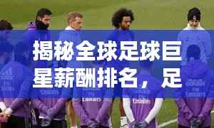揭秘全球足球巨星薪酬排名,足球界财富巨头榜单出炉!
