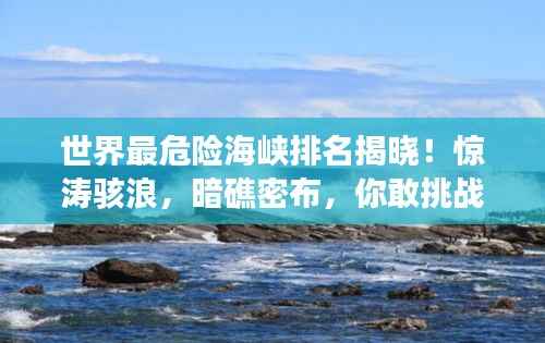 世界最危险海峡排名揭晓!惊涛骇浪,暗礁密布,你敢挑战吗?