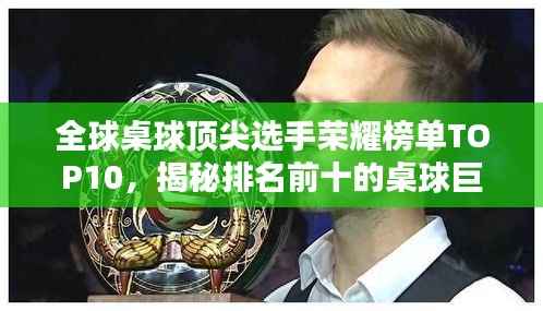 全球桌球顶尖选手荣耀榜单TOP10,揭秘排名前十的桌球巨星!