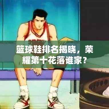 篮球鞋排名揭晓,荣耀第十花落谁家?