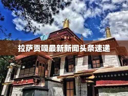 拉萨贡嘎最新新闻头条速递