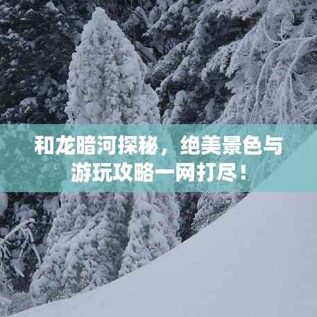 和龙暗河探秘,绝美景色与游玩攻略一网打尽!