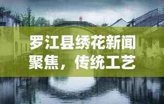 罗江县绣花新闻聚焦,传统工艺与现代科技的绝美融合