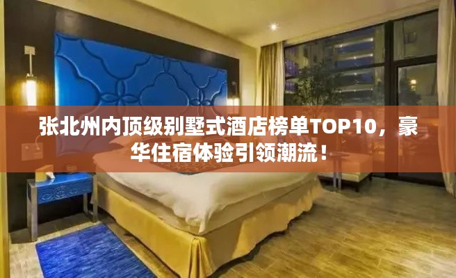 张北州内顶级别墅式酒店榜单TOP10,豪华住宿体验引领潮流!