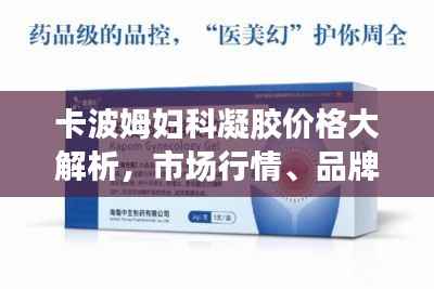 卡波姆妇科凝胶价格大解析,市场行情、品牌差异及购买指南
