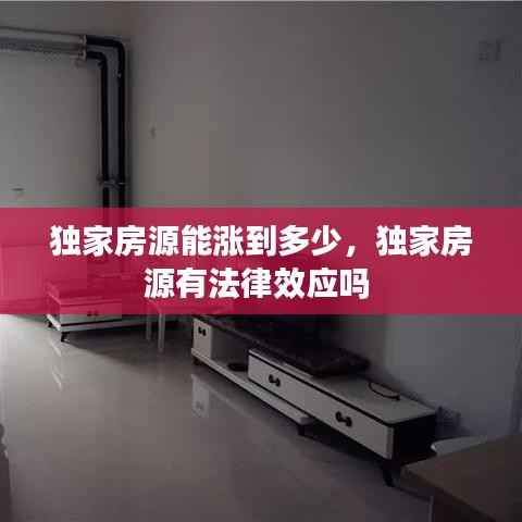 独家房源能涨到多少,独家房源有法律效应吗