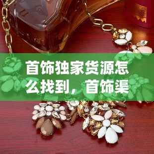 首饰独家货源怎么找到,首饰渠道