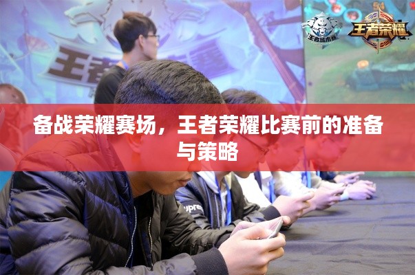备战荣耀赛场,王者荣耀比赛前的准备与策略
