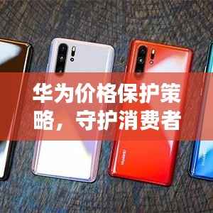 华为价格保护策略,守护消费者权益的重要举措